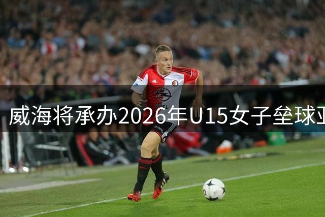 威海将承办2026年U15女子垒球亚洲杯赛事