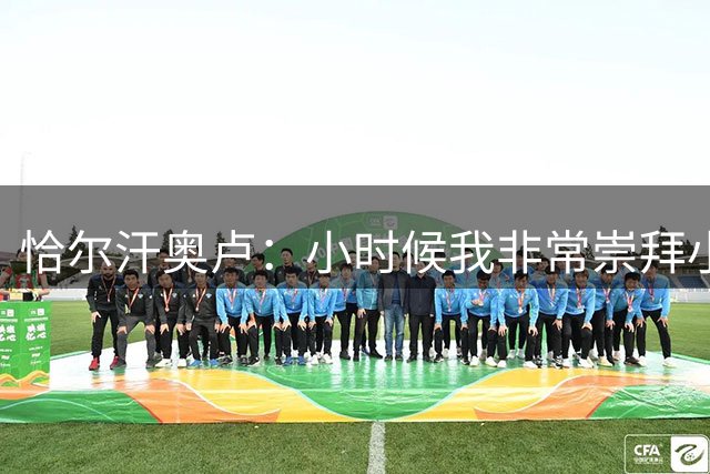 恰尔汗奥卢：小时候我非常崇拜小罗 我和斯内德球风颇为相似